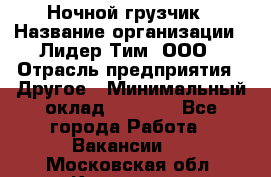 Ночной грузчик › Название организации ­ Лидер Тим, ООО › Отрасль предприятия ­ Другое › Минимальный оклад ­ 7 000 - Все города Работа » Вакансии   . Московская обл.,Климовск г.